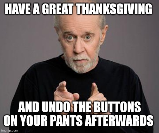 george carlin | HAVE A GREAT THANKSGIVING; AND UNDO THE BUTTONS ON YOUR PANTS AFTERWARDS | image tagged in george carlin | made w/ Imgflip meme maker