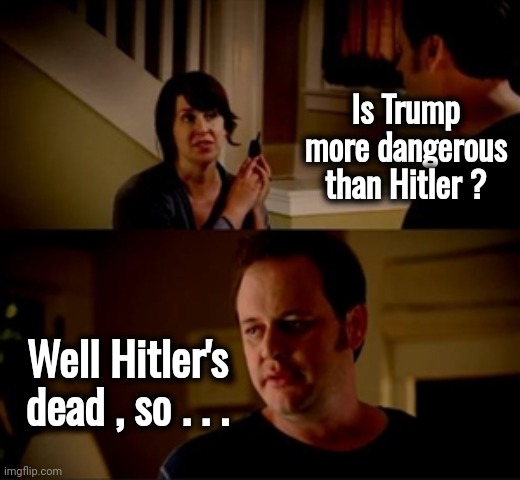 The point is moot | Is Trump more dangerous than Hitler ? Well Hitler's dead , so . . . | image tagged in jake from state farm,trump derangement syndrome,scared politicians,government corruption,profiteering,politicians suck | made w/ Imgflip meme maker
