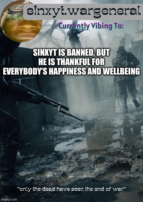 sinxyt.wargeneral announcment template | SINXYT IS BANNED, BUT HE IS THANKFUL FOR EVERYBODY’S HAPPINESS AND WELLBEING | image tagged in sinxyt wargeneral announcment template | made w/ Imgflip meme maker