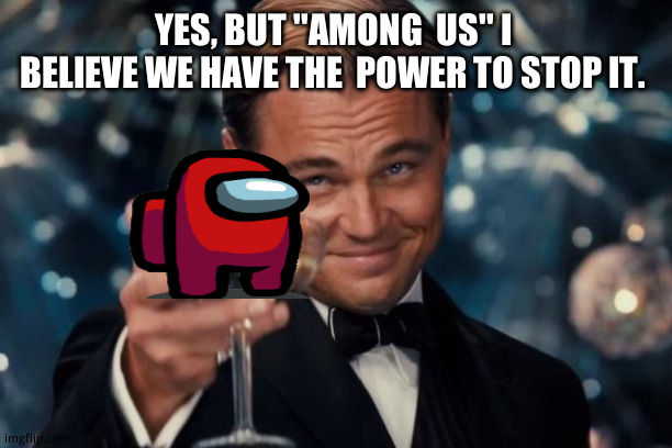 Leonardo Dicaprio Cheers Meme | YES, BUT ''AMONG  US'' I  BELIEVE WE HAVE THE  POWER TO STOP IT. | image tagged in memes,leonardo dicaprio cheers | made w/ Imgflip meme maker