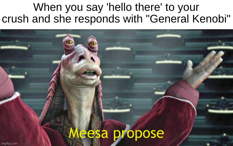 She's the one | When you say 'hello there' to your crush and she responds with "General Kenobi"; Meesa propose | image tagged in meesa propose | made w/ Imgflip meme maker