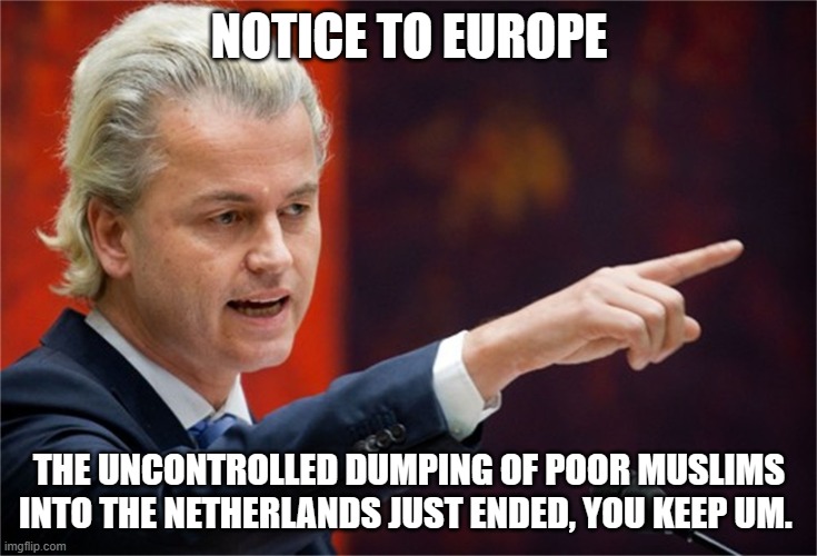Congratulations Geert Wilders | NOTICE TO EUROPE; THE UNCONTROLLED DUMPING OF POOR MUSLIMS INTO THE NETHERLANDS JUST ENDED, YOU KEEP UM. | image tagged in geert wilders,asylum stop,illegal immigration,population replacement,war on whites,islamic terrorism | made w/ Imgflip meme maker