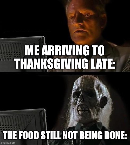 Every time | ME ARRIVING TO THANKSGIVING LATE:; THE FOOD STILL NOT BEING DONE: | image tagged in memes,i'll just wait here,thanksgiving | made w/ Imgflip meme maker