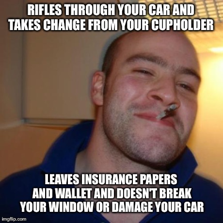 Good Guy Greg Meme | RIFLES THROUGH YOUR CAR AND TAKES CHANGE FROM YOUR CUPHOLDER  LEAVES INSURANCE PAPERS AND WALLET AND DOESN'T BREAK YOUR WINDOW OR DAMAGE YOU | image tagged in memes,good guy greg,AdviceAnimals | made w/ Imgflip meme maker