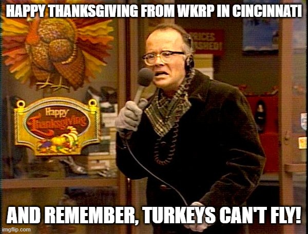 WKRP Thanksgiving | HAPPY THANKSGIVING FROM WKRP IN CINCINNATI; AND REMEMBER, TURKEYS CAN'T FLY! | image tagged in wkrp thanksgiving | made w/ Imgflip meme maker