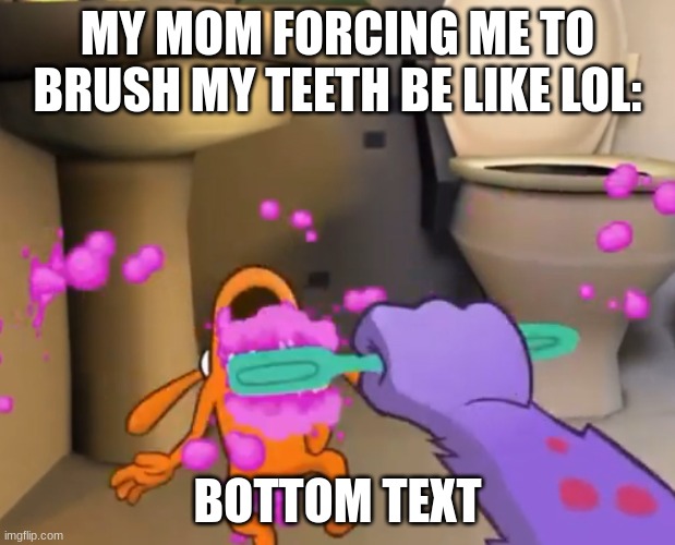 It do be true | MY MOM FORCING ME TO BRUSH MY TEETH BE LIKE LOL:; BOTTOM TEXT | image tagged in uh oh you found the toothpaste,brushing teeth | made w/ Imgflip meme maker
