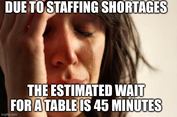 First World Problems | DUE TO STAFFING SHORTAGES; THE ESTIMATED WAIT FOR A TABLE IS 45 MINUTES | image tagged in memes,first world problems | made w/ Imgflip meme maker