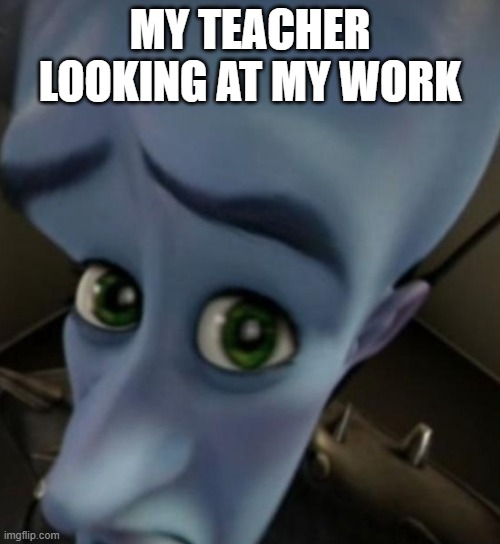 Megamind no bitches | MY TEACHER LOOKING AT MY WORK | image tagged in megamind no bitches | made w/ Imgflip meme maker