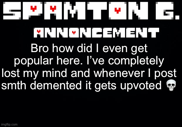Spamton announcement temp | Bro how did I even get popular here. I’ve completely lost my mind and whenever I post smth demented it gets upvoted 💀 | image tagged in spamton announcement temp | made w/ Imgflip meme maker