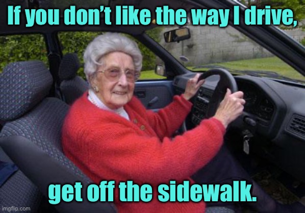Pedestrians be warned | If you don’t like the way I drive, get off the sidewalk. | image tagged in old lady driver,do not like,how i drive,get off sidewalk,fun | made w/ Imgflip meme maker