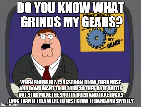 Peter Griffin News Meme | DO YOU KNOW WHAT GRINDS MY GEARS? WHEN PEOPLE IN A CLASSROOM BLOW THEIR NOSE AND DON'T WANT TO BE LOUD SO THEY DO IT SOFTLY BUT STILL MAKE T | image tagged in memes,peter griffin news,AdviceAnimals | made w/ Imgflip meme maker