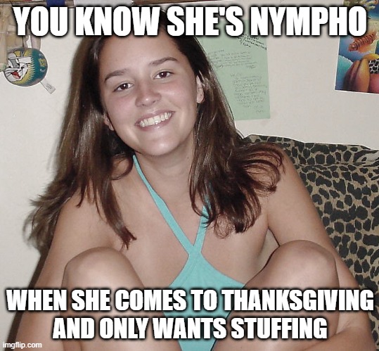 Stuffing | YOU KNOW SHE'S NYMPHO; WHEN SHE COMES TO THANKSGIVING AND ONLY WANTS STUFFING | image tagged in teen nympho | made w/ Imgflip meme maker