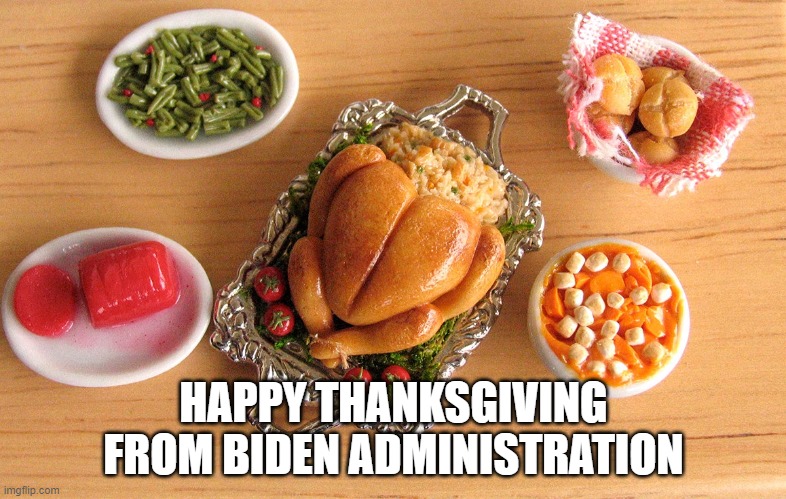 Enjoy your Miniature thanksgiving dinner  courtesy of the biden administration. | HAPPY THANKSGIVING FROM BIDEN ADMINISTRATION | image tagged in biden,democrat,happy thanksgiving | made w/ Imgflip meme maker