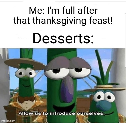 "Now I really am hungry!" | Me: I'm full after that thanksgiving feast! Desserts: | image tagged in allow us to introduce ourselves,memes,funny,thanksgiving | made w/ Imgflip meme maker