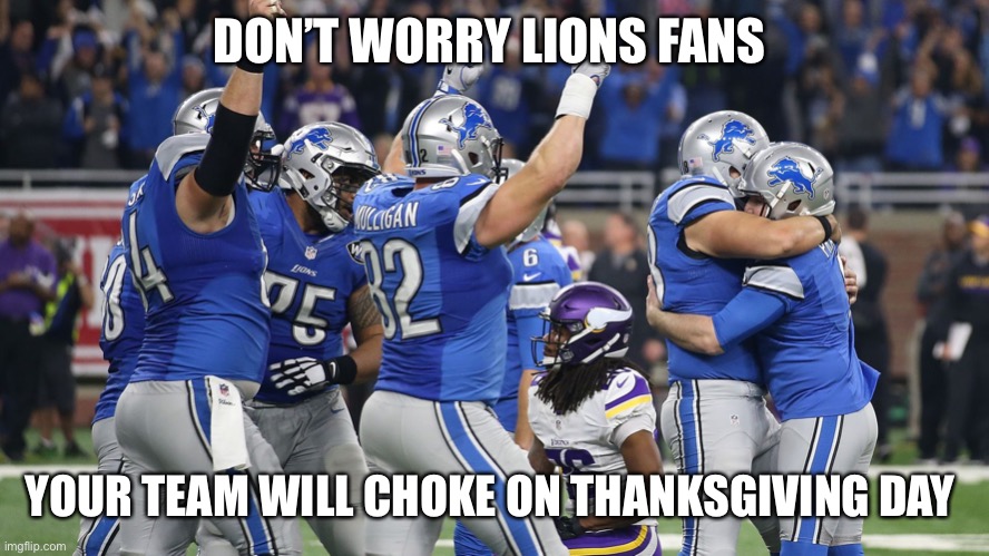 Detroit Lions | DON’T WORRY LIONS FANS; YOUR TEAM WILL CHOKE ON THANKSGIVING DAY | image tagged in detroit lions | made w/ Imgflip meme maker