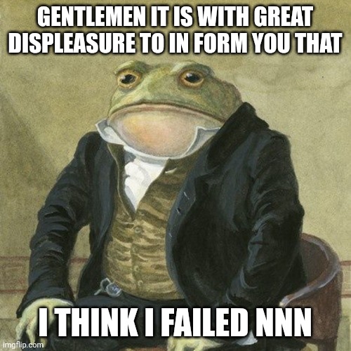 FAIL | GENTLEMEN IT IS WITH GREAT DISPLEASURE TO IN FORM YOU THAT; I THINK I FAILED NNN | image tagged in failed,nnn | made w/ Imgflip meme maker