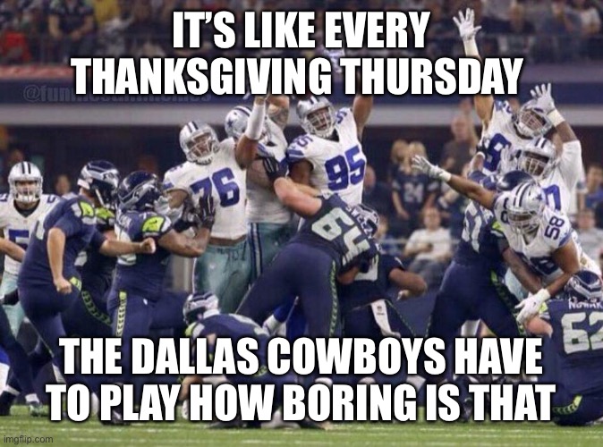 Dallas Cowboys  | IT’S LIKE EVERY THANKSGIVING THURSDAY; THE DALLAS COWBOYS HAVE TO PLAY HOW BORING IS THAT | image tagged in dallas cowboys | made w/ Imgflip meme maker