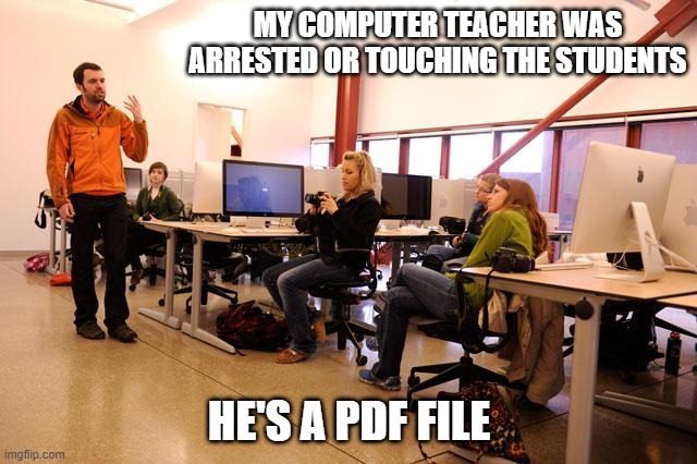 More Like a Sex Pun | MY COMPUTER TEACHER WAS ARRESTED OR TOUCHING THE STUDENTS; HE'S A PDF FILE | image tagged in teacher in computer class | made w/ Imgflip meme maker
