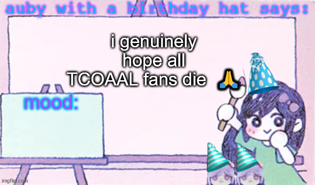 auby with a bday hat | i genuinely hope all TCOAAL fans die  🙏 | image tagged in auby with a bday hat | made w/ Imgflip meme maker
