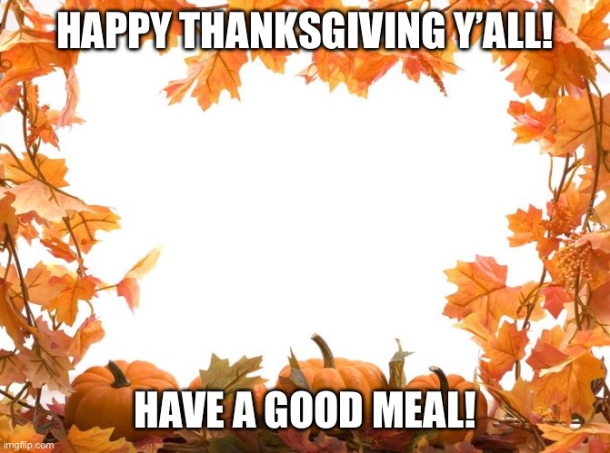 TURKEY TIMMMEEEE | HAPPY THANKSGIVING Y’ALL! HAVE A GOOD MEAL! | image tagged in happy thanksgiving | made w/ Imgflip meme maker