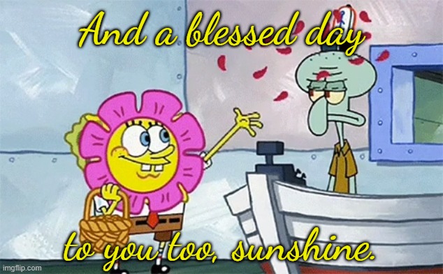 SpongeBob flower | And a blessed day to you too, sunshine. | image tagged in spongebob flower | made w/ Imgflip meme maker