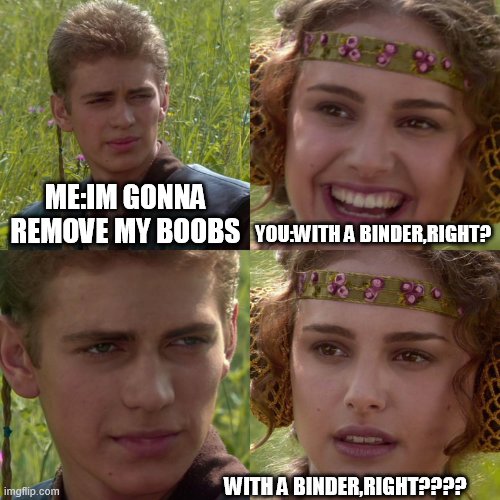 Anakin Padme 4 Panel | ME:IM GONNA REMOVE MY BOOBS YOU:WITH A BINDER,RIGHT? WITH A BINDER,RIGHT???? | image tagged in anakin padme 4 panel | made w/ Imgflip meme maker