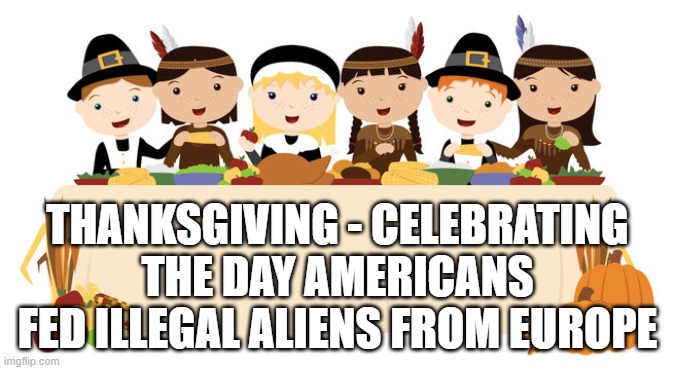 Happy Thanksgiving Day Meme | THANKSGIVING - CELEBRATING THE DAY AMERICANS FED ILLEGAL ALIENS FROM EUROPE | image tagged in thanksgiving,genocide,indians,pilgrims,murder,turkey | made w/ Imgflip meme maker
