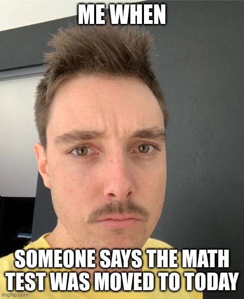 ME WHEN; SOMEONE SAYS THE MATH TEST WAS MOVED TO TODAY | image tagged in lazarbeam | made w/ Imgflip meme maker