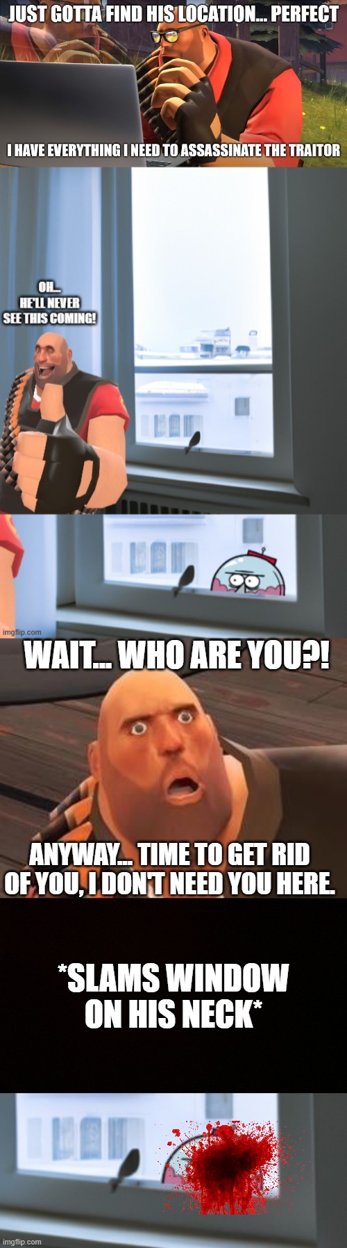 Heavy is fluent in over 1 billion forms of killing people. | WAIT... WHO ARE YOU?! ANYWAY... TIME TO GET RID OF YOU, I DON'T NEED YOU HERE. *SLAMS WINDOW ON HIS NECK* | image tagged in tf2 heavy,blank censor | made w/ Imgflip meme maker