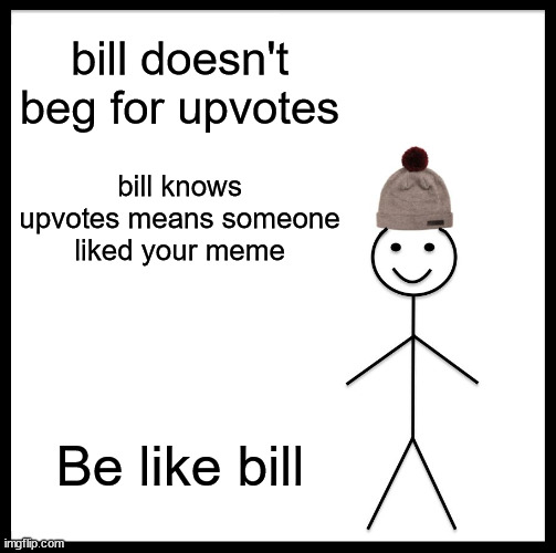 be like bill please | bill doesn't beg for upvotes; bill knows upvotes means someone liked your meme; Be like bill | image tagged in memes,be like bill | made w/ Imgflip meme maker