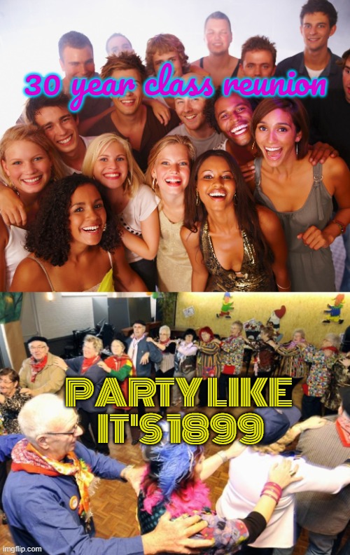 30 year class reunion PARTY LIKE
 IT'S 1899 | image tagged in class reunion,old people party | made w/ Imgflip meme maker