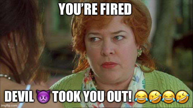 Devil took you out | YOU’RE FIRED; DEVIL 👿 TOOK YOU OUT! 😂🤣😂🤣 | image tagged in waterboy kathy bates devil | made w/ Imgflip meme maker