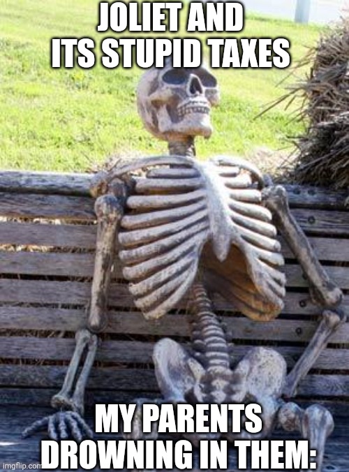 My parents and taxes | JOLIET AND ITS STUPID TAXES; MY PARENTS DROWNING IN THEM: | image tagged in memes,waiting skeleton | made w/ Imgflip meme maker