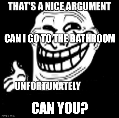 I think so | CAN I GO TO THE BATHROOM; CAN YOU? | image tagged in that's a nice argument | made w/ Imgflip meme maker