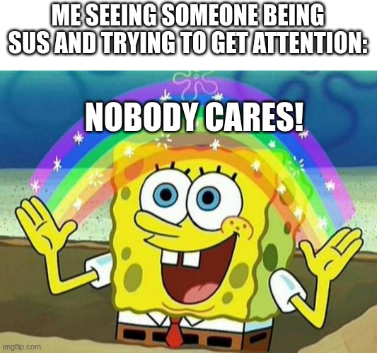 spongebob rainbow | ME SEEING SOMEONE BEING SUS AND TRYING TO GET ATTENTION:; NOBODY CARES! | image tagged in spongebob rainbow,nobody cares,spongebob | made w/ Imgflip meme maker
