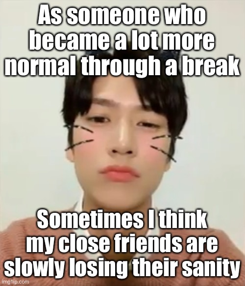 I’m scared sometimes, as someone who was once like them | As someone who became a lot more normal through a break; Sometimes I think my close friends are slowly losing their sanity | image tagged in i m high number 2 | made w/ Imgflip meme maker