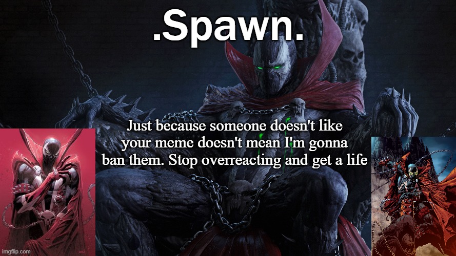 .Spawn. | Just because someone doesn't like your meme doesn't mean I'm gonna ban them. Stop overreacting and get a life | image tagged in spawn | made w/ Imgflip meme maker