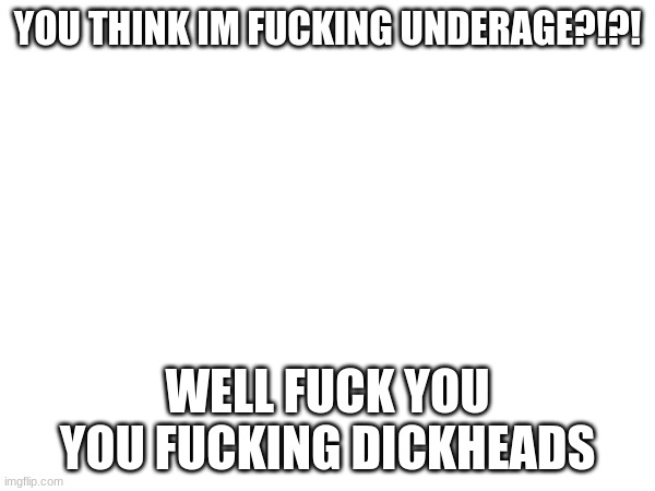 fuck you | YOU THINK IM FUCKING UNDERAGE?!?! WELL FUCK YOU YOU FUCKING DICKHEADS | image tagged in fuck you,you have been eternally cursed for reading the tags | made w/ Imgflip meme maker