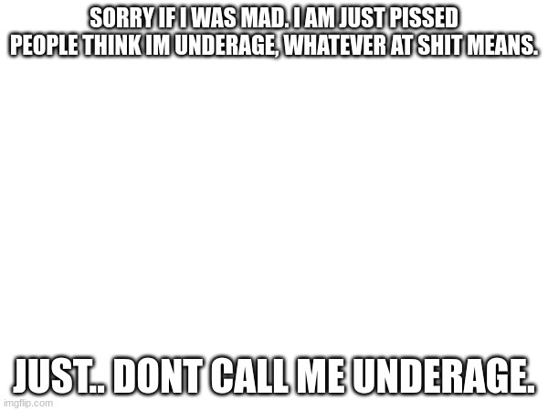 an apology | SORRY IF I WAS MAD. I AM JUST PISSED PEOPLE THINK IM UNDERAGE, WHATEVER AT SHIT MEANS. JUST.. DONT CALL ME UNDERAGE. | image tagged in apology | made w/ Imgflip meme maker