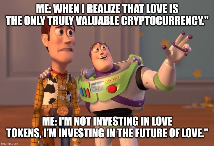 X, X Everywhere | ME: WHEN I REALIZE THAT LOVE IS THE ONLY TRULY VALUABLE CRYPTOCURRENCY."; ME: I'M NOT INVESTING IN LOVE TOKENS, I'M INVESTING IN THE FUTURE OF LOVE." | image tagged in memes,x x everywhere | made w/ Imgflip meme maker