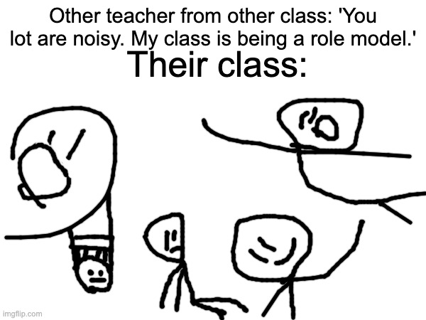 Their class:; Other teacher from other class: 'You lot are noisy. My class is being a role model.' | made w/ Imgflip meme maker