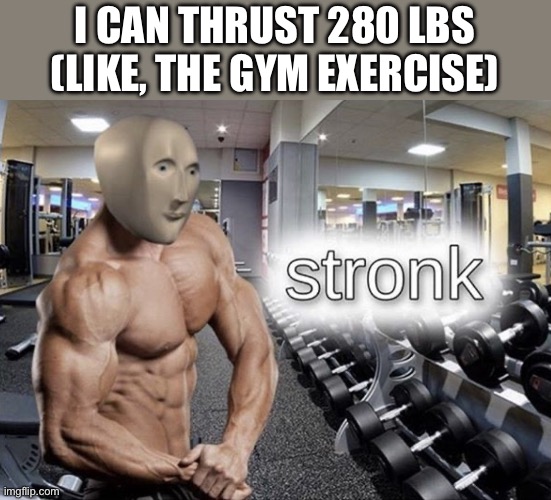 Meme man stronk | I CAN THRUST 280 LBS
(LIKE, THE GYM EXERCISE) | image tagged in meme man stronk | made w/ Imgflip meme maker