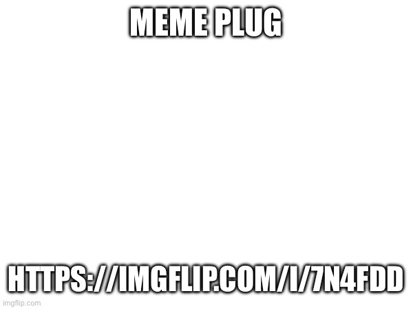 MEME PLUG; HTTPS://IMGFLIP.COM/I/7N4FDD | made w/ Imgflip meme maker