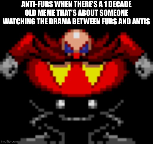 Damn they get pissed easily | ANTI-FURS WHEN THERE’S A 1 DECADE OLD MEME THAT’S ABOUT SOMEONE WATCHING THE DRAMA BETWEEN FURS AND ANTIS | made w/ Imgflip meme maker