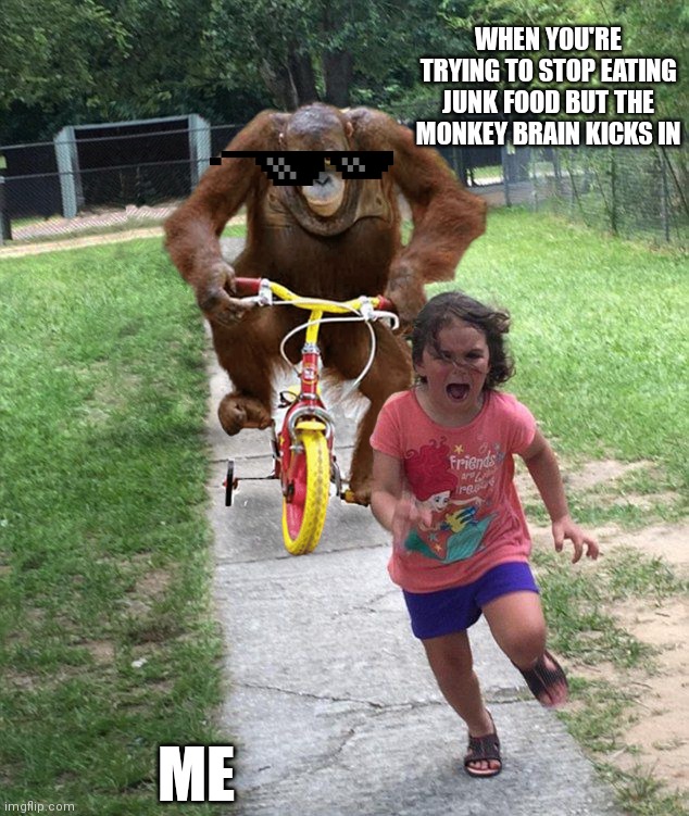 Orangutan chasing girl on a tricycle | WHEN YOU'RE TRYING TO STOP EATING JUNK FOOD BUT THE MONKEY BRAIN KICKS IN; ME | image tagged in orangutan chasing girl on a tricycle | made w/ Imgflip meme maker