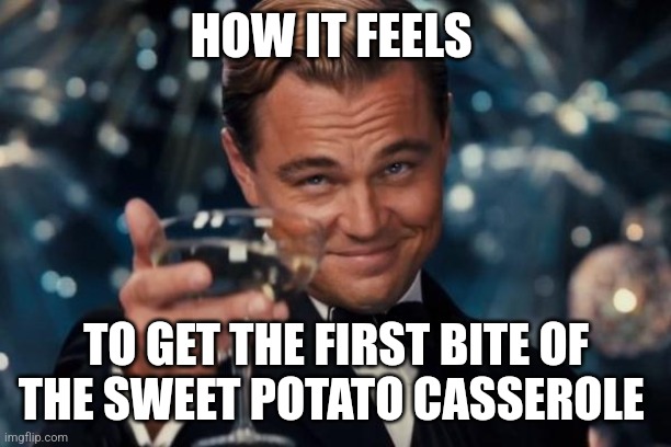 Sweet potato casserole is very yummy | HOW IT FEELS; TO GET THE FIRST BITE OF THE SWEET POTATO CASSEROLE | image tagged in memes,leonardo dicaprio cheers,food memes,thanksgiving | made w/ Imgflip meme maker