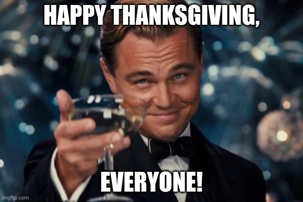Happy Thanksgiving! | HAPPY THANKSGIVING, EVERYONE! | image tagged in memes,leonardo dicaprio cheers | made w/ Imgflip meme maker