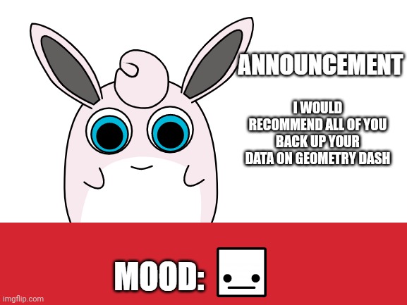 wigglytuff announcement | I WOULD RECOMMEND ALL OF YOU BACK UP YOUR DATA ON GEOMETRY DASH | image tagged in wigglytuff announcement | made w/ Imgflip meme maker