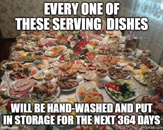 Delusional Pretend Royalty | EVERY ONE OF THESE SERVING  DISHES; WILL BE HAND-WASHED AND PUT IN STORAGE FOR THE NEXT 364 DAYS | image tagged in thanksgiving,fine china,clutter,washing dishes,storage,holidays | made w/ Imgflip meme maker