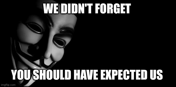 We didn't forget | WE DIDN'T FORGET; YOU SHOULD HAVE EXPECTED US | image tagged in anonymous | made w/ Imgflip meme maker